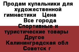 Продам купальники для художественной гимнастики › Цена ­ 6 000 - Все города Спортивные и туристические товары » Другое   . Калининградская обл.,Советск г.